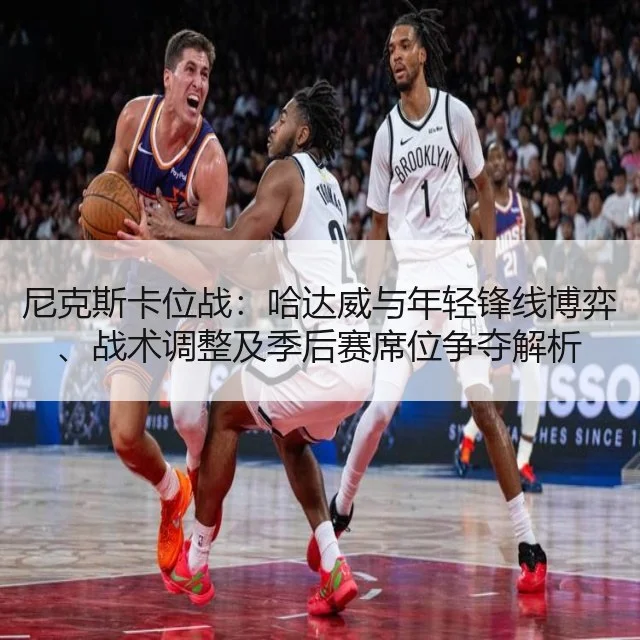 尼克斯卡位战:哈达威与年轻锋线博弈、战术调整及季后赛席位争夺解析