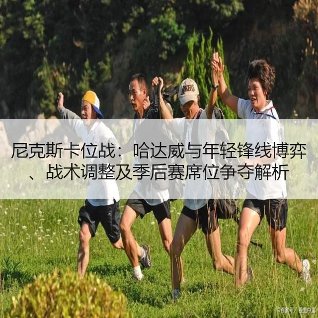 尼克斯卡位战：哈达威与年轻锋线博弈、战术调整及季后赛席位争夺解析